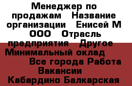 Менеджер по продажам › Название организации ­ Енисей-М, ООО › Отрасль предприятия ­ Другое › Минимальный оклад ­ 100 000 - Все города Работа » Вакансии   . Кабардино-Балкарская респ.